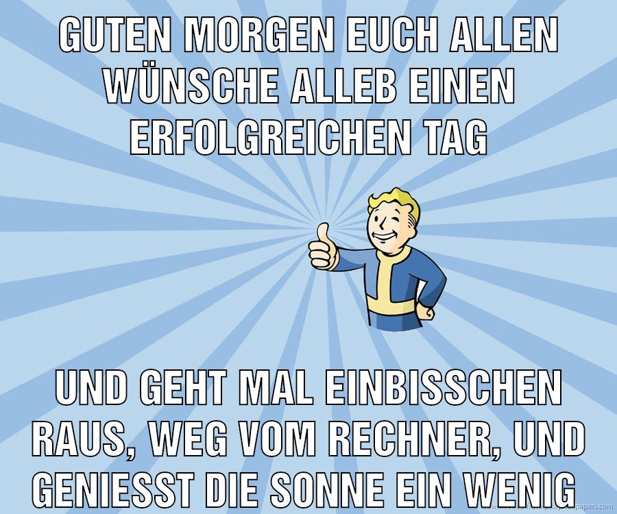 Guten morgen euch allen Wünsche alleb einen erfolgreichen tag und geht mal einbisschen raus, weg vom rechner, und genießt die sonne ein wenig