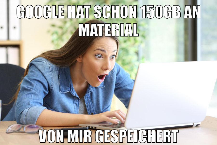 google hat schon 150gb an material von mir gespeichert
