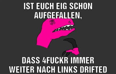 Ist euch eig schon aufgefallen, Dass 4fuckr immer weiter nach links drifted