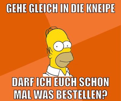 gehe gleich in die kneipe darf ich euch schon mal was bestellen?