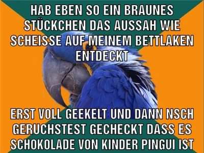 Hab eben so ein braunes stückchen das aussah wie scheisse auf meinem bettlaken entdeckt erst voll geekelt und dann nsch geruchstest gecheckt dass es schokolade von kinder pingui ist