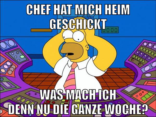 chef hat mich heim geschickt was mach ich denn nu die ganze woche?