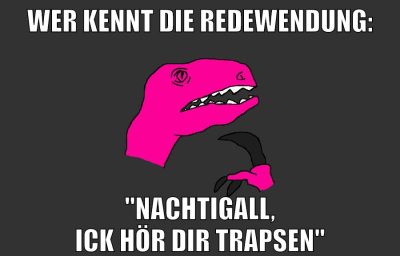 wer kennt die redewendung: "Nachtigall, ick hör dir trapsen"