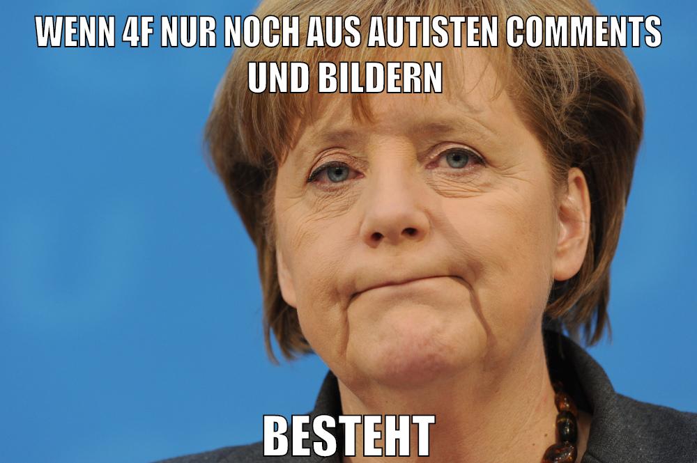 wenn 4f nur noch aus autisten comments und bildern besteht
