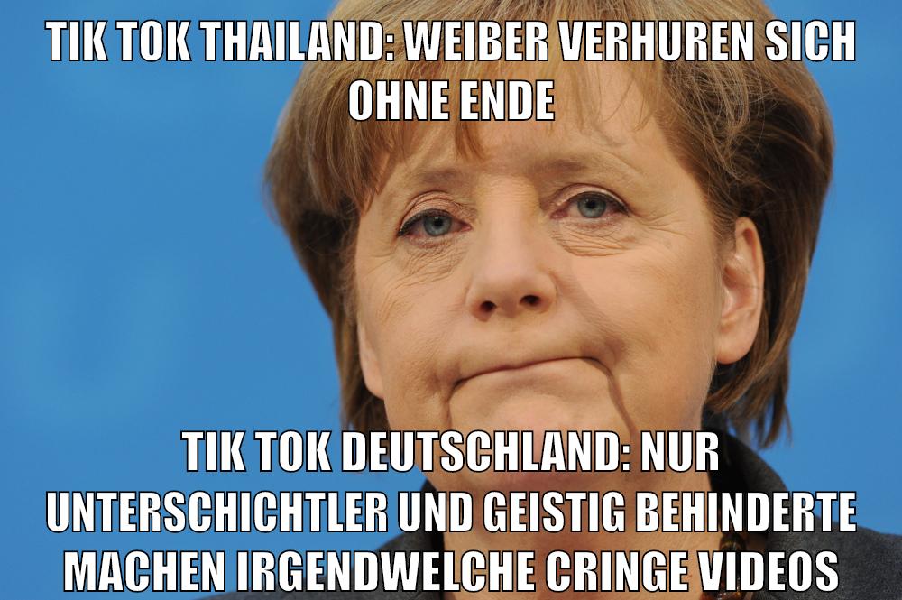 tik tok thailand: weiber verhuren sich ohne ende tik tok deutschland: nur unterschichtler und geistig behinderte machen irgendwelche cringe videos