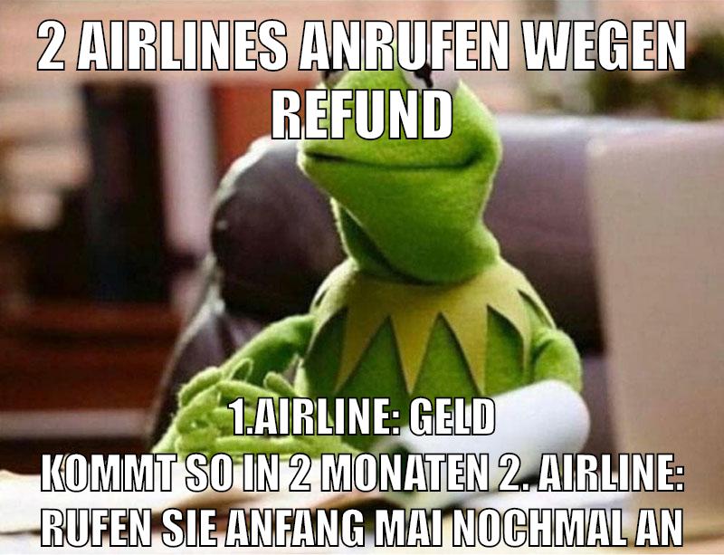 2 airlines anrufen wegen refund 1.airline: geld kommt so in 2 monaten 2. airline: rufen sie anfang mai nochmal an