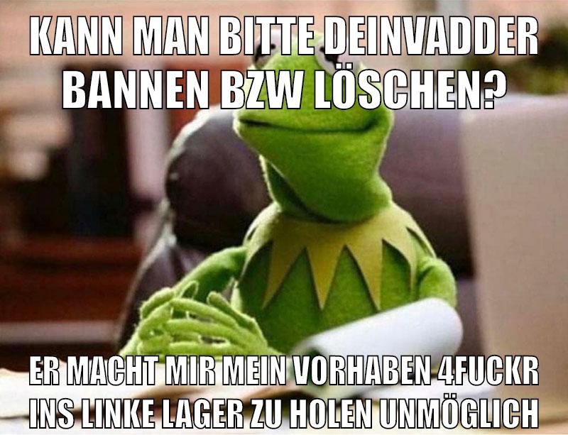 kann man bitte DeinVadder bannen bzw löschen? er macht mir mein vorhaben 4fuckr ins linke lager zu holen unmöglich
