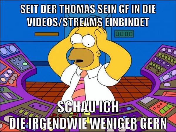 seit der thomas sein gf in die videos/streams einbindet schau ich die irgendwie weniger gern
