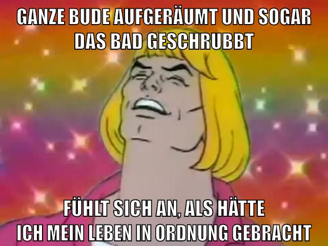 ganze bude aufgeräumt und sogar das bad geschrubbt fühlt sich an, als hätte ich mein leben in ordnung gebracht