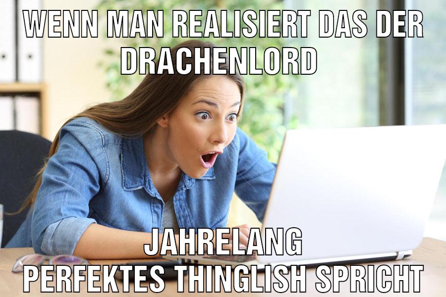 Wenn man realisiert das der Drachenlord Jahrelang perfektes thinglish spricht