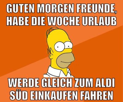guten morgen freunde, habe die woche urlaub werde gleich zum aldi süd einkaufen fahren