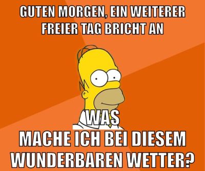 guten morgen, ein weiterer freier tag bricht an was mache ich bei diesem wunderbaren wetter?