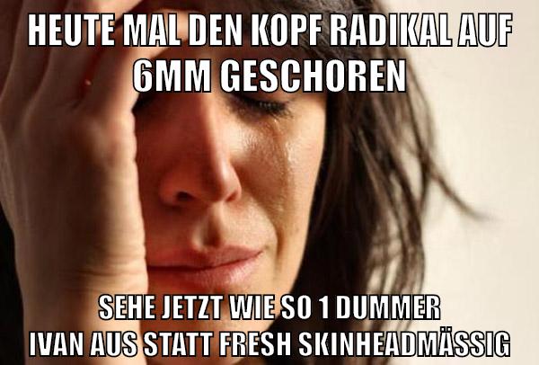 heute mal den kopf radikal auf 6mm geschoren sehe jetzt wie so 1 dummer ivan aus statt fresh skinheadmässig