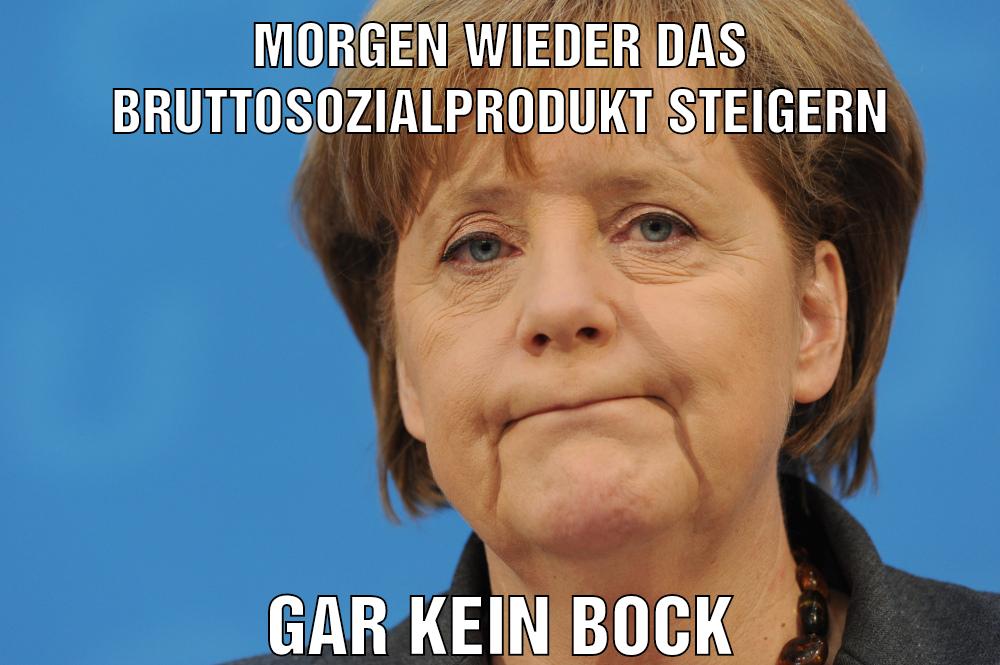 Morgen wieder das Bruttosozialprodukt steigern gar kein bock