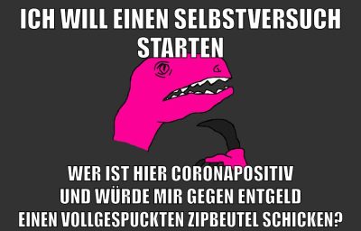 ich will einen selbstversuch starten wer ist hier coronapositiv und würde mir gegen entgeld einen vollgespuckten zipbeutel schicken?
