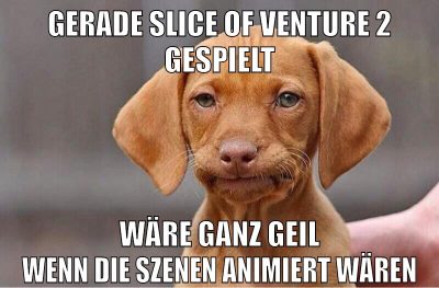 gerade slice of venture 2 gespielt wäre ganz geil wenn die szenen animiert wären