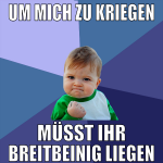 um mich zu kriegen müsst ihr breitbeinig liegen