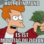 Halt dein Mund Es ist Mund Mundtag du Zigeuner!!!!