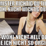 hey mister richtig du tickst ja wohl njicht wichti