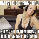 Warum ist die banane krumm? WEIL niemand in den ur
