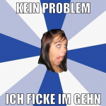 Kein Problem ich ficke im gehn