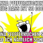 i wanna pfefferkuchen das zeug dass ist so cool i 