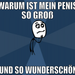 Warum ist mein Penis so groß  und so wunderschön