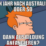 ein jahr NACH AUSTRALIEN ODER SO  DANN AUSBILDUNG 