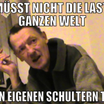 Ihr müsst nicht die LAst der ganzen welt auf den e