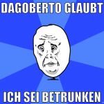 Dagoberto glaubt ich sei betrunken