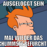 ausgeloggt sein mal wieder das schlimmste befürcht