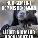 Nur gemeine Kommis bekommen Lieber nix mehr hochla
