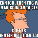 wenn ich jeden tag wie den morgingen tag lebe gibt