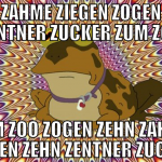 Zehn zahme Ziegen zogen zehn Zentner Zucker zum Zo