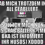 hab mich trotzdem ins all geabllert soll ich mich 