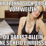 bei dir trennt sich die spreu vom weizen du darfst