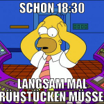 SCHON 18:30 LANGSAM MAL FRÜHSTÜCKEN MÜSSEN