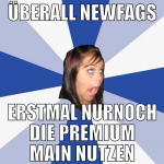 überall newfags erstmal nurnoch die premium main n