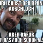 Natürlich ist der Bernd ein Arschloch aber dafür w