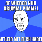 4F wieder nur krumme Pimmel Mitleid mit euch haben