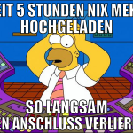 seit 5 stunden nix mehr hochgeladen so langsam den