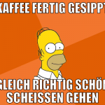 kaffee fertig gesippt gleich richtig schön scheiss