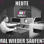 heute mal wieder saufen?