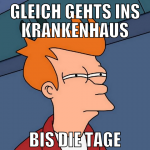 gleich gehts ins krankenhaus bis die tage