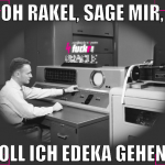 Oh Rakel, sage mir, soll ich edeka gehen?