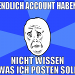 Endlich Account haben nicht wissen was ich posten 