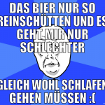 das bier nur so reinschütten und es geht mir nur s