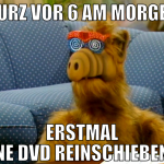 kurz vor 6 am morgen erstmal ne DVD reinschieben