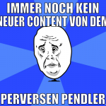 immer noch kein neuer content von dem perversen pe