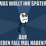 was wollt ihr später  auf jeden fall mal haben? 